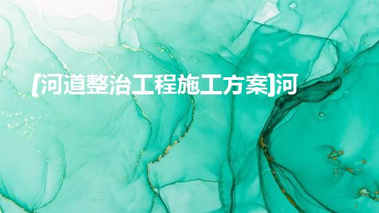 [河道整治工程施工方案]河道治理工程施工方案范本（河道整治工程施工方案和方法）